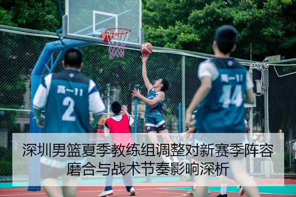 深圳男篮夏季教练组调整对新赛季阵容磨合与战术节奏影响深析