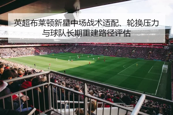 英超布莱顿新星中场战术适配、轮换压力与球队长期重建路径评估