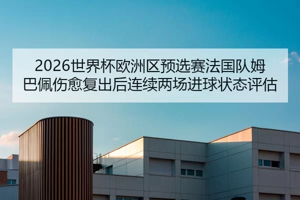 2026世界杯欧洲区预选赛法国队姆巴佩伤愈复出后连续两场进球状态评估
