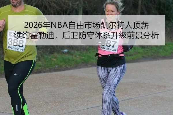 2026年NBA自由市场凯尔特人顶薪续约霍勒迪，后卫防守体系升级前景分析
