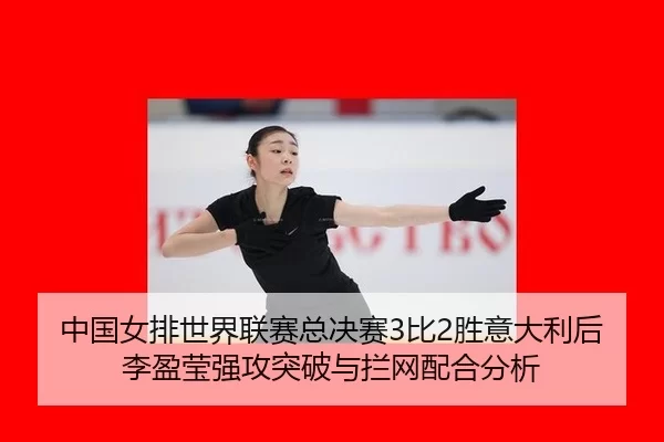 中国女排世界联赛总决赛3比2胜意大利后李盈莹强攻突破与拦网配合分析