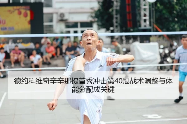 德约科维奇辛辛那提首秀冲击第40冠战术调整与体能分配成关键